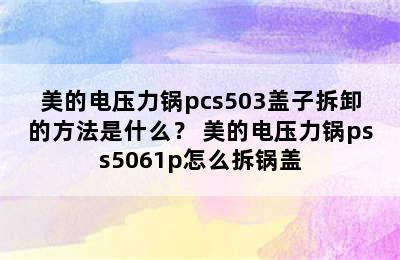 美的电压力锅pcs503盖子拆卸的方法是什么？ 美的电压力锅pss5061p怎么拆锅盖